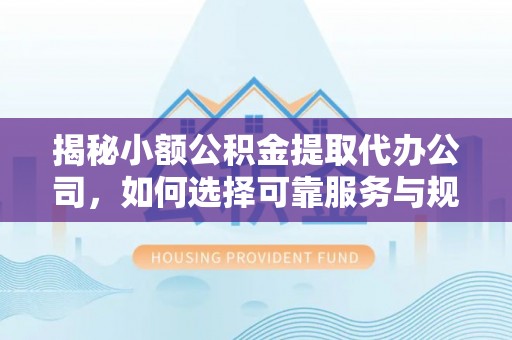 下营揭秘小额公积金提取代办公司，如何选择可靠服务与规避风险