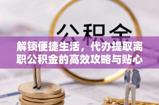 下营解锁便捷生活，代办提取离职公积金的高效攻略与贴心建议