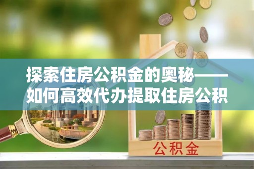 下营探索住房公积金的奥秘——如何高效代办提取住房公积金