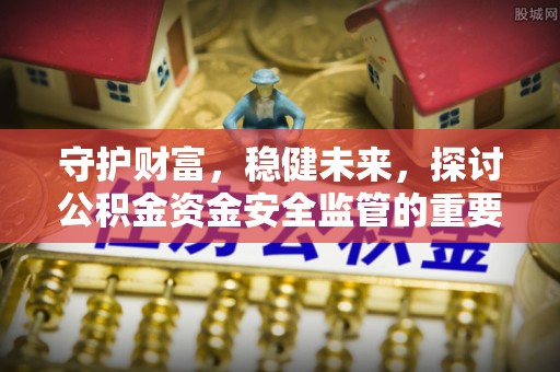 下营守护财富，稳健未来，探讨公积金资金安全监管的重要性与实践