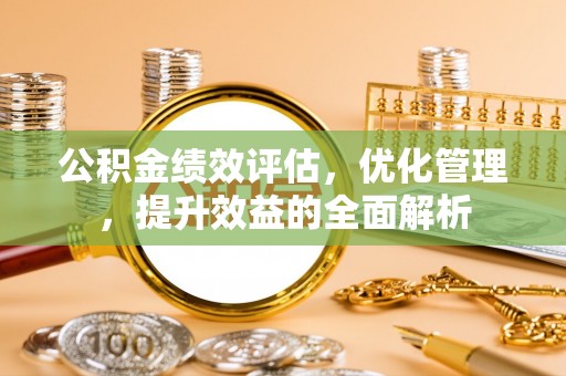 下营公积金绩效评估，优化管理，提升效益的全面解析