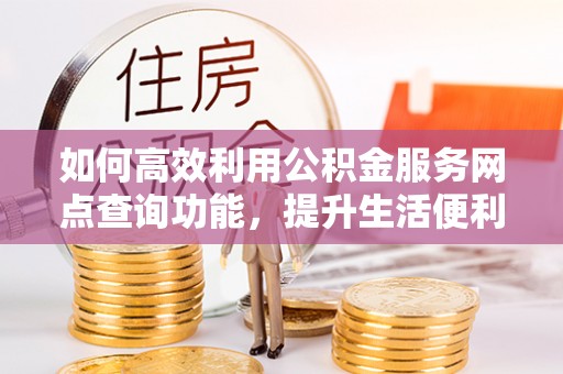 下营如何高效利用公积金服务网点查询功能，提升生活便利性