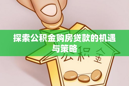 下营探索公积金购房贷款的机遇与策略