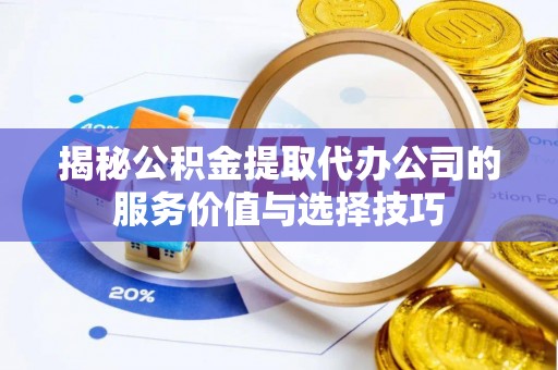 下营揭秘公积金提取代办公司的服务价值与选择技巧