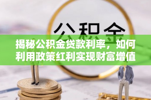 下营揭秘公积金贷款利率，如何利用政策红利实现财富增值