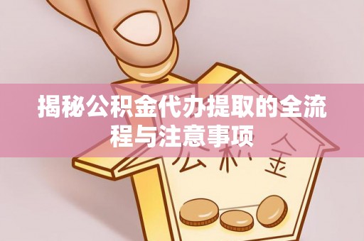 下营揭秘公积金代办提取的全流程与注意事项