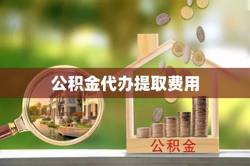 下营公积金代办提取费用
