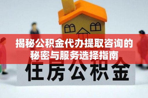 下营揭秘公积金代办提取咨询的秘密与服务选择指南