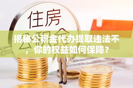 下营揭秘公积金代办提取违法不，你的权益如何保障？
